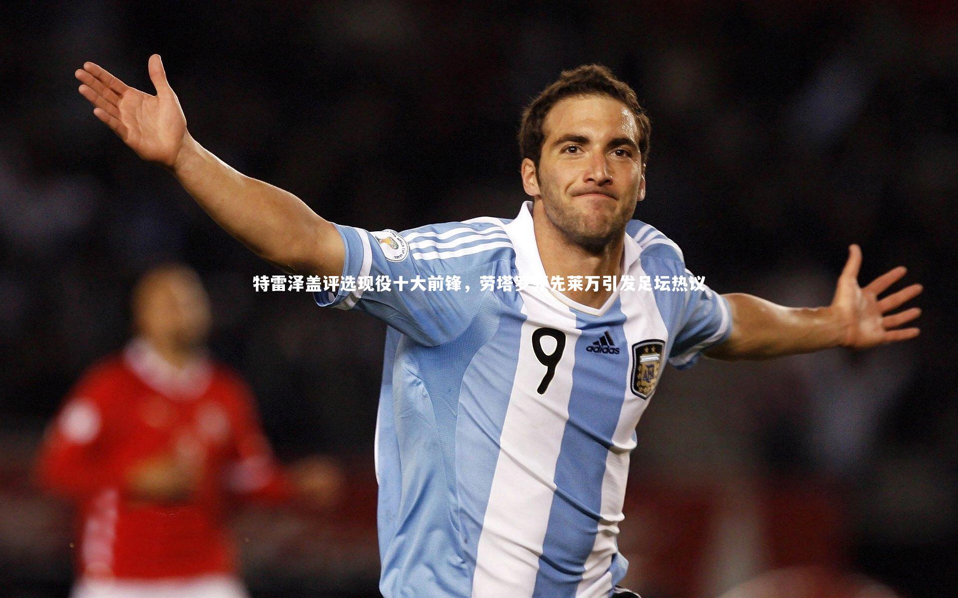 特雷泽盖评选现役十大前锋，劳塔罗领先莱万引发足坛热议