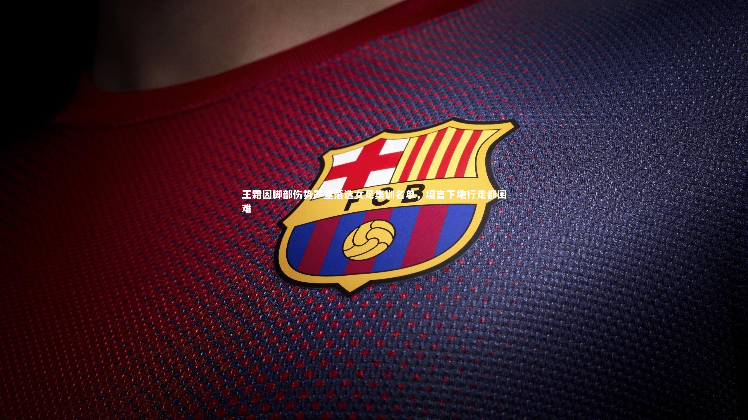 王霜因脚部伤势严重落选女足集训名单，坦言下地行走都困难