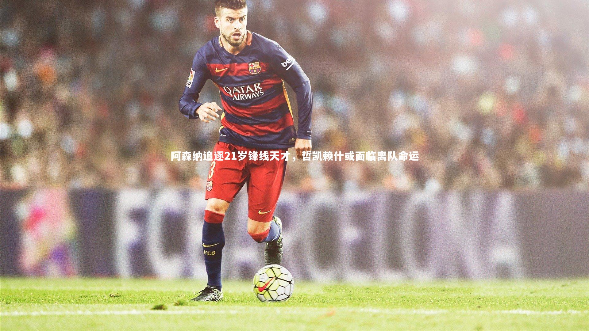 阿森纳追逐21岁锋线天才，哲凯赖什或面临离队命运