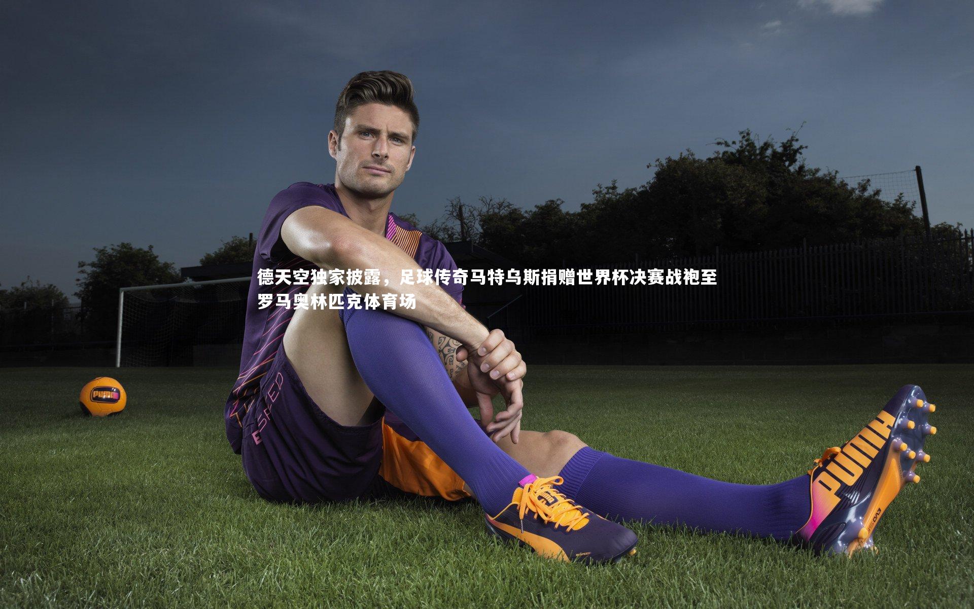 德天空独家披露，足球传奇马特乌斯捐赠世界杯决赛战袍至罗马奥林匹克体育场
