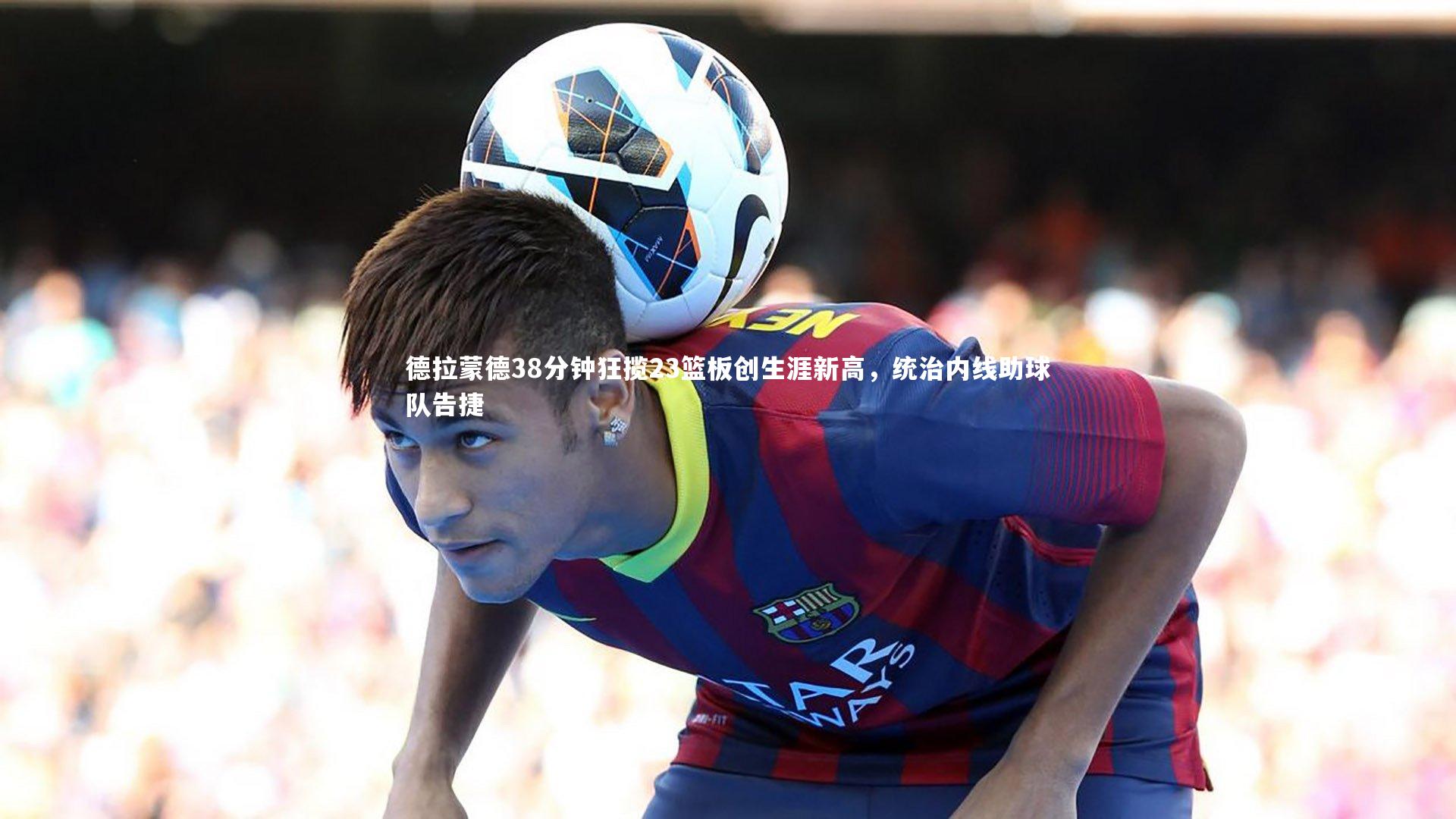 德拉蒙德38分钟狂揽23篮板创生涯新高，统治内线助球队告捷