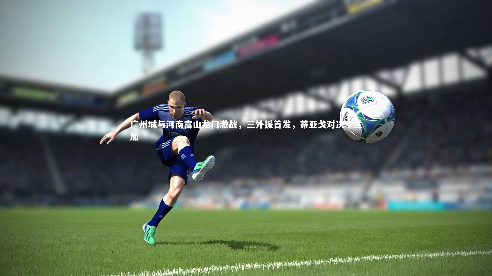 广州城与河南嵩山龙门激战,三外援首发,蒂亚戈对决卡兰加