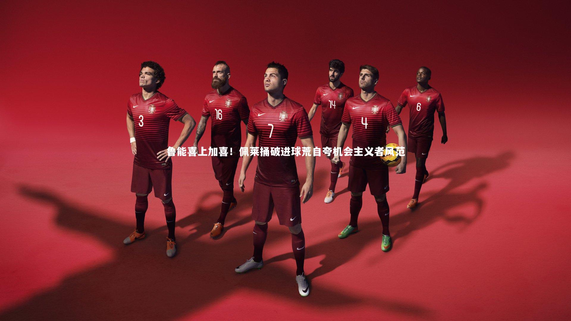 鲁能喜上加喜！佩莱捅破进球荒自夸机会主义者风范