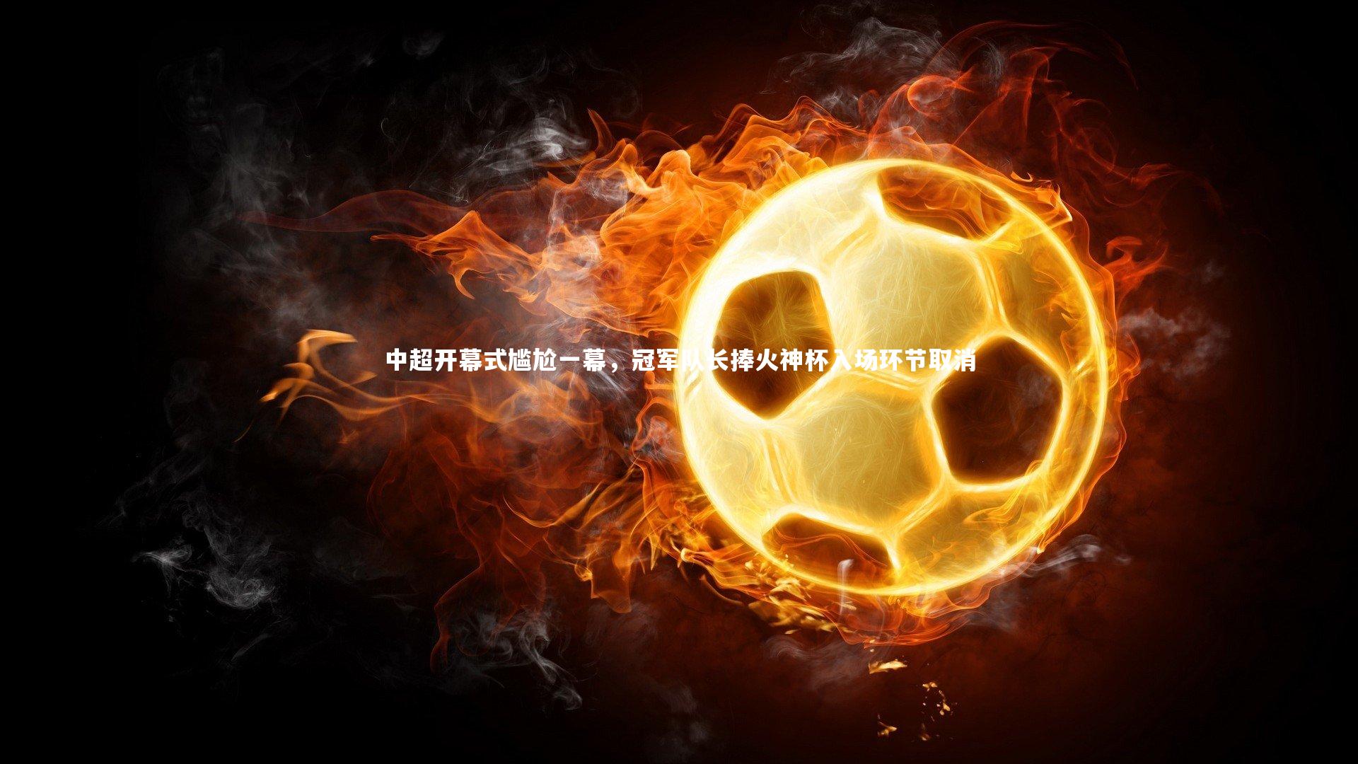 中超开幕式尴尬一幕，冠军队长捧火神杯入场环节取消
